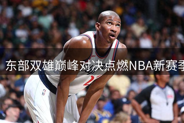 东部双雄巅峰对决点燃NBA新赛季战火