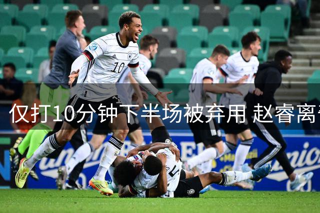 仅打10分钟下半场被弃用 赵睿离奇2失误后离场