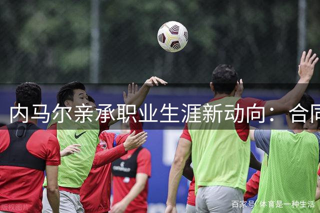 内马尔亲承职业生涯新动向：合同期满前暂不考虑退役