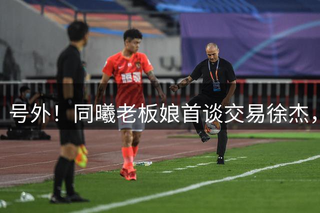 号外！同曦老板娘首谈交易徐杰，朱总冤大头？新帅已有人选！