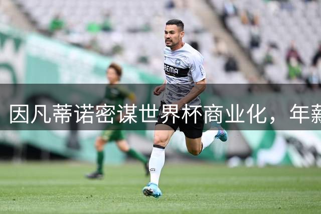 因凡蒂诺密谋世界杯商业化，年薪或破3000万美金