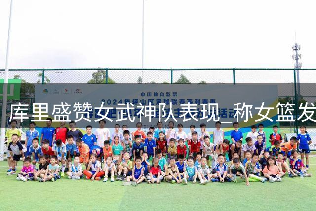 库里盛赞女武神队表现 称女篮发展前景令人振奋