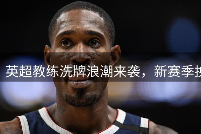 英超教练洗牌浪潮来袭，新赛季换帅创历史新高